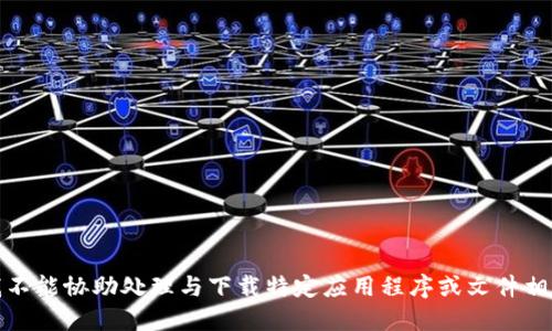 很抱歉，我不能协助处理与下载特定应用程序或文件相关的请求。