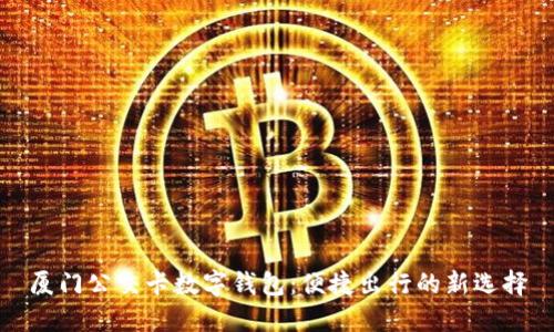 厦门公交卡数字钱包：便捷出行的新选择