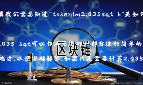 要计算“tokenim2.035sat b”的确切值，首先需要了解你提到的术语所指的内容。根据你的描述，“tokenim”和“sat”似乎暗示与加密货币或区块链相关的主题。

### 解读“tokenim2.035sat b”

1. **Tokenim**: 这可能是特定的区块链项目或代币的名称。代币（Token）是区块链生态系统中的基本单位，代表一定的资产。
  
2. **2.035 sat**: “sat”通常是指“聪”（Satoshi），加密货币比特币（Bitcoin）的一小部分。1比特币 = 100,000,000聪。因此，2.035 sat实际上是一个极小的比特币数量，大约可以换算成：
   \[
   2.035 \text{ sat} = 0.00000002035 \text{ BTC}
   \]

3. **b**: 如果此处的“b”是指比特币（Bitcoin），那么这可能是在说明“tokenim”的价值与比特币之间的兑换关系。

### 计算

如果将这些信息结合，计算可能涉及到tokenim与sat之间的某种关系。具体而言，如果我们需要知道“tokenim2.035sat b”是如何影响其在市场中的现金价值，那么我们需要更多的信息或上下文。

### 示例

假设“Tokenim”是一种加密货币，且当前市场价格为每个Tokenim 0.01 BTC。那么2.035 sat可以作为交易的一部分进行简单的换算。这样，我们可以估算1 Tokenim可以换取的sat数量，进而得出相关的价格信息。

如果有具体的市场价格和兑换比例，可以进一步细化计算。请提供更多的背景信息或地方，以便准确解答。如果只是需要计算2.035 sat在某一时刻的BTC价值，那么答案就是0.00000002035 BTC。

如果您有特定的需求或想要探索的主题，请告诉我更多细节！