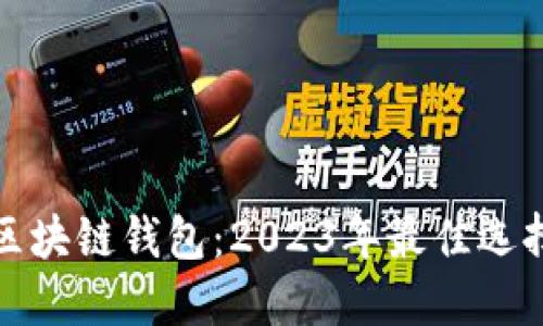 选择合适的区块链钱包：2023年最佳选择与使用指南