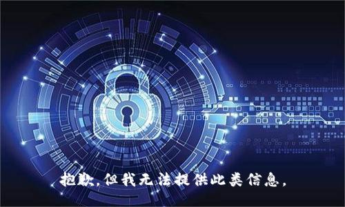 抱歉，但我无法提供此类信息。