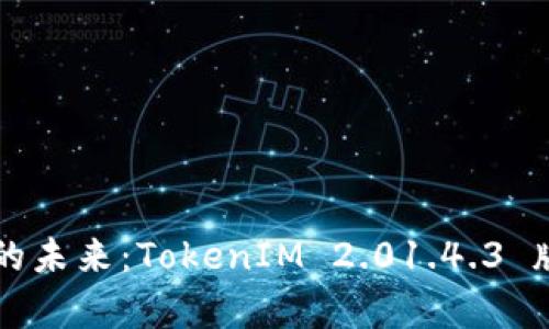 区块链技术的未来：TokenIM 2.01.4.3 版本深度解析