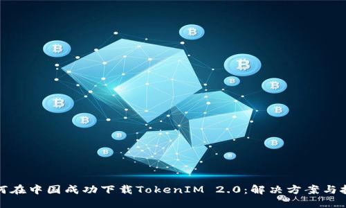 如何在中国成功下载TokenIM 2.0：解决方案与技巧