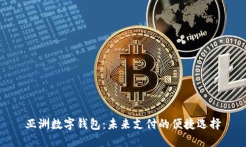亚洲数字钱包：未来支付的便捷选择