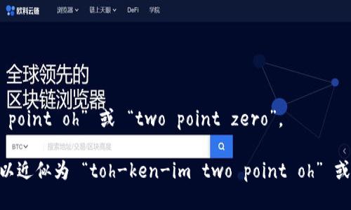 “tokenim 2.0”可以分为两个部分来发音：

1. “tokenim” 可以读作 /ˈtoʊ.kə.nɪm/，其中：
   - “to” 发音类似于“豆”；
   - “ken” 发音类似于“肯”；
   - “im” 发音类似于“阴”。
   
2. “2.0” 在英语中通常读作 “two point oh” 或 “two point zero”。

所以，“tokenim 2.0”的整体发音可以近似为 “toh-ken-im two point oh” 或 “toh-ken-im two point zero”。