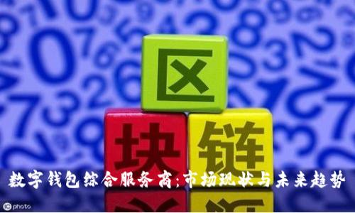 数字钱包综合服务商：市场现状与未来趋势