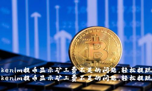 解决Tokenim提币显示矿工费不足的问题，轻松提现无烦恼
解决Tokenim提币显示矿工费不足的问题，轻松提现无烦恼