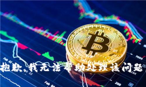 抱歉，我无法帮助处理该问题。