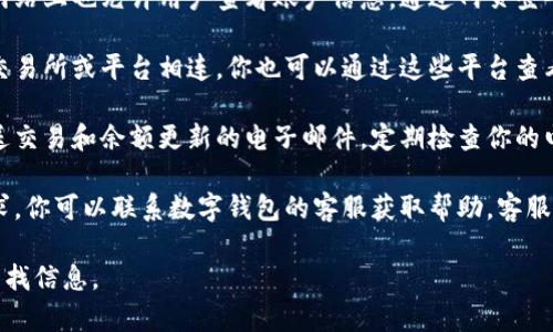 数字钱包信息通常可以通过以下几个途径查看：

1. **钱包应用或软件**：大多数数字钱包都有自己的移动应用或桌面软件，你只需打开应用，登入你的账户，即可查看交易历史、余额等信息。

2. **官方网站**：许多数字钱包提供商在其官方网站上也允许用户查看账户信息。通过网页登入，可以查看相关信息。

3. **交易所或平台**：如果你的数字钱包与某个交易所或平台相连，你也可以通过这些平台查看余额和交易记录。

4. **电子邮件通知**：一些数字钱包会向用户发送交易和余额更新的电子邮件。定期检查你的电子邮件，也能够获取到最近的交易信息。

5. **客服支持**：如果以上途径无法满足你的需求，你可以联系数字钱包的客服获取帮助。客服通常可以提供关于如何查看账户信息的具体步骤。

请根据你使用的数字钱包类型，选择相应的方式查找信息。