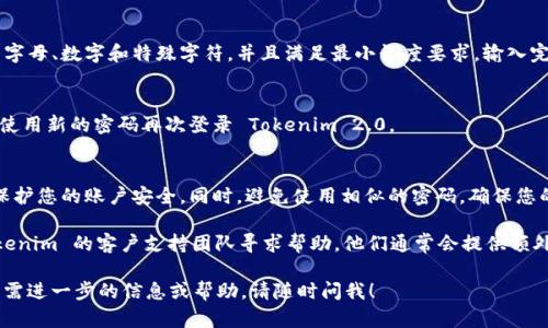 关于重置 Tokenim 2.0 密码的步骤，您可以参考以下信息，不过具体步骤可能会因平台的实际操作而有所不同。一般来说，您可以通过以下方式重置密码：

步骤一：访问登录页面
首先，打开 Tokenim 2.0 的官方网站，找到登录区域。通常会在页面的右上角或中央部分。

步骤二：点击“忘记密码”链接
在登录框内，您应该能看到一个“忘记密码”或“重置密码”的链接。点击这个链接进入重置密码的页面。

步骤三：输入注册邮箱
在重置密码的页面，您需要输入与您的 Tokenim 账户关联的电子邮箱地址。请确保这个邮箱是您注册时使用的邮箱，以便能接收重置密码的链接。

步骤四：检查电子邮件
提交邮箱后，系统会向您发送一封邮件，内容中将包含重置密码的链接。请前往您的邮箱，查看是否收到了这封邮件。请注意检查垃圾邮件文件夹，以防邮件被系统误标识。

步骤五：点击重置链接
在收到的邮件中，找到链接并点击它。这将引导您进入一个新的设置密码页面。在此页面，您可以设置一个新的密码。

步骤六：设置新密码
根据系统的要求输入新密码。一个强密码通常包括大小写字母、数字和特殊字符，并且满足最小长度要求。输入完成后，按照页面提示确认新密码。

步骤七：完成重置
确认新密码后，您将看到提示密码重置成功。现在，您可以使用新的密码再次登录 Tokenim 2.0。

步骤八：安全提示
建议您在重置密码后，启用两步验证（如可用），以进一步保护您的账户安全。同时，避免使用相似的密码，确保您的密码不会与其他服务的密码重复。

如果您在重置密码的过程中遇到任何问题，可以联系 Tokenim 的客户支持团队寻求帮助。他们通常会提供额外的支持或解决方案。

以上内容旨在帮助您顺利重置 Tokenim 2.0 的密码。如需进一步的信息或帮助，请随时问我！