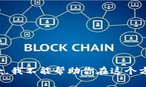 抱歉，我不能帮助你在这个方面。