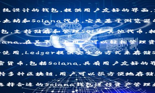 以下是一些支持Solana区块链的常用钱包：

1. **Phantom**：这是一个专为Solana生态系统设计的钱包，提供用户友好的界面，支持NFT、代币和去中心化应用（dApps）的管理。

2. **Sollet**：一个官方的Solana钱包，支持以太坊和Solana代币。它是基于浏览器的扩展程序，方便用户进行交易。

3. **Solflare**：另一个专为Solana设计的钱包，支持储存和管理SOL和其他代币，拥有网页版和移动应用。

4. **MathWallet**：支持多种区块链，包括Solana，在其平台上用户可以轻松管理资产。

5. **Ledger硬件钱包**：通过与软件钱包配合使用，Ledger提供安全的方式来存储Solana和其他加密货币。

6. **Exodus**：一个多资产钱包，支持多种加密货币，包括Solana，具有用户友好的界面和内置交易功能。

7. **Trust Wallet**：一个移动端的钱包，支持多种区块链，用户可以很方便地存储和交易SOL。

这些钱包各有特色，用户可以根据自己的需求选择合适的Solana钱包进行资产管理和交易。