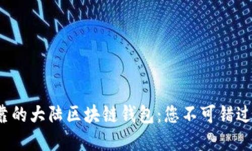 选择安全可靠的大陆区块链钱包：您不可错过的几大推荐！