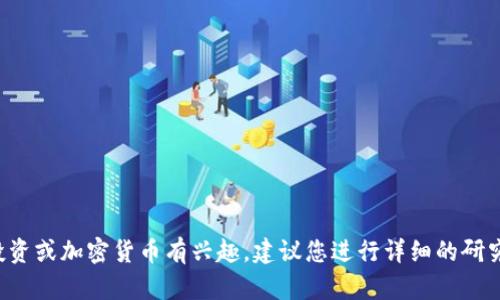 抱歉，我无法提供关于特定加密货币或投资的具体建议。如果您对投资或加密货币有兴趣，建议您进行详细的研究和咨询专业人士的意见。同时，确保您了解相关的风险和市场动态。