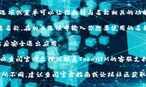要打开或使用TokenIM 2.0的名称，通常需要遵循以下步骤：

1. **下载和安装**：确保你已经下载并安装了TokenIM 2.0的最新版客户端。如果还没有，可以访问TokenIM的官方网站获取最新版本。

2. **创建账户或登录**：打开应用后，你需要创建一个账户或使用已有的账户进行登录。按照界面提示输入相关信息。

3. **查找名称功能**：在主界面中，通常会有一个选项或菜单可以让你找到与名称相关的功能。这可能是在“设置”、