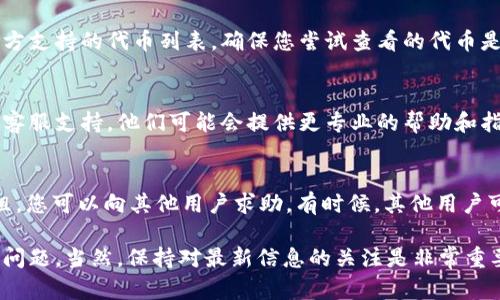 如果您在使用 Tokenim 或其他加密货币交易平台时遇到代币无法显示或加载的问题，可以尝试以下几个步骤来解决这一问题：

### 1. 确认网络连接
首先，请确保您的设备连接到稳定的网络。无论是 Wi-Fi 还是移动数据，网络不稳定都可能导致代币信息未能加载。尝试重新连接网络或切换至另一种网络。

### 2. 刷新应用或网页
有时候，应用或网页由于缓存问题可能无法正确显示信息。尝试刷新页面或重启应用程序，看看能否恢复正常。如果是网页，您也可以尝试清除浏览器的缓存。

### 3. 更新应用版本
确保您使用的是 Tokenim 最新版本。有时候，老版本可能会有bug，导致无法正确显示代币信息。前往应用商店检查更新，并及时更新到最新版本。

### 4. 检查代币合约地址
如果您是手动添加代币，请确认输入的合约地址是准确的。任何错误的字符或数字都可能导致代币无法加载。建议您去官方网站或社区获取靠谱的合约地址。

### 5. 查看代币是否支持
并非所有代币都在所有平台上得到支持。请查看 Tokenim 官方支持的代币列表，确保您尝试查看的代币是该平台支持的。如果不支持，您可能需要使用其他平台来交易。

### 6. 联系客服支持
如果以上步骤都无法解决您的问题，建议您联系 Tokenim 的客服支持。他们可能会提供更专业的帮助和指导，帮助您解决显示代币的问题。

### 7. 社区寻求帮助
加入与 Tokenim 相关的社区，如 Reddit 或 Telegram 群组，您可以向其他用户求助。有时候，其他用户可能遇到过相同的问题，并能够提供解决方案。

通过这些步骤，您应该能够解决 Tokenim 上无法显示代币的问题。当然，保持对最新信息的关注是非常重要的，以确保在加密市场中不掉队。