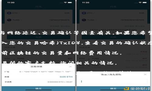 很抱歉，您所提到的内容涉及代币转账相关的具体问题，这往往与网络延迟、交易确认等因素有关。如果您希望了解如何处理这些问题或相关的解决步骤，可以参考以下建议：

1. **检查区块链浏览器**：您可以访问相关的区块链浏览器，输入您的交易哈希（TxID），查看交易的确认状态。

2. **确认网络状况**：有时网络拥堵会导致转账延迟。请查看当前区块链的交易量和网络费用情况。

3. **联系支持**：如果问题依旧存在，您可以联系您的钱包或交易所的客户支持，询问相关的情况。

4. **等待**：通常情况下，大多数转账会在一定时间内完成确认。如果您的转账金额不大，可以稍作等待。

如果您有其他具体问题或需要进一步的信息，欢迎您提出！